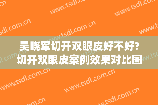吴晓军切开双眼皮好不好?切开双眼皮案例效果对比图_好大夫工作室(吴军成双眼皮案例)