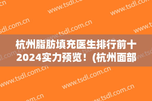 杭州脂肪填充医生排行前十2024实力预览！(杭州面部脂肪填充哪家医院好)