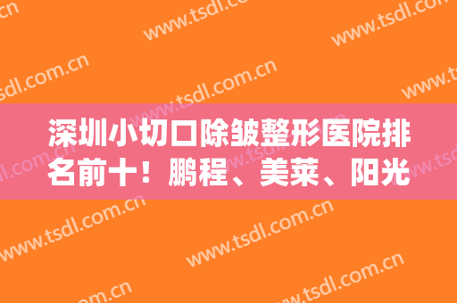 深圳小切口除皱整形医院排名前十！鹏程、美莱、阳光又拿3强！评论亮了(深圳前三的整形医院)