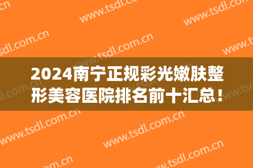 2024南宁正规彩光嫩肤整形美容医院排名前十汇总！东方、韩星等蝉联top10