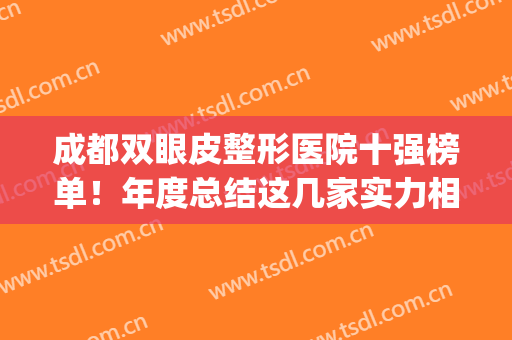 成都双眼皮整形医院十强榜单！年度总结这几家实力相当！(成都双眼皮手术医生排名)