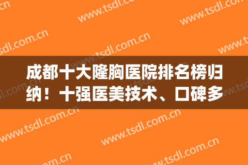 成都十大隆胸医院排名榜归纳！十强医美技术、口碑多方面统筹！(成都隆胸医生排名)
