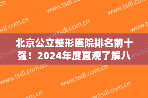 北京公立整形医院排名前十强！2024年度直观了解八大处、协和等优势！(北京协和整形医生排名)