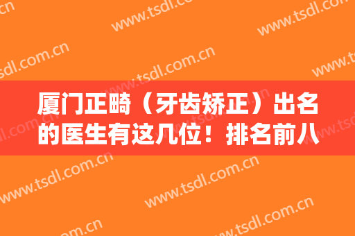 厦门正畸（牙齿矫正）出名的医生有这几位！排名前八技术哪个更强？(厦门哪个医院牙齿矫正比较好的医院)