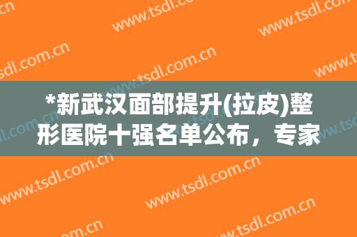 *新武汉面部提升(拉皮)整形医院十强名单公布，专家：总结太靠谱了