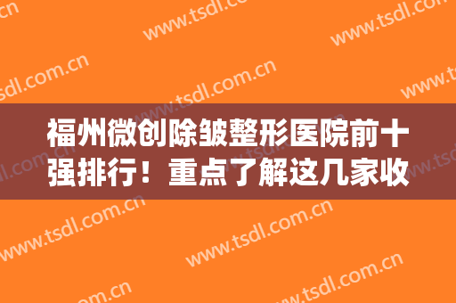 福州微创除皱整形医院前十强排行！重点了解这几家收获满满！(福州整形医院推荐)