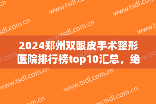 2024郑州双眼皮手术整形医院排行榜top10汇总，绝绝子，竟都是公立入围！