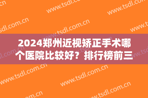 2024郑州近视矫正手术哪个医院比较好？排行榜前三口碑好！医生、价格统统都有