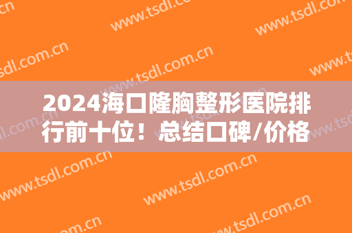 2024海口隆胸整形医院排行前十位！总结口碑/价格！让你了解透彻好对比