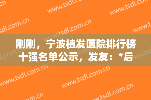 刚刚，宁波植发医院排行榜十强名单公示，发友：*后一个好喜欢！(宁波最好的植发医院)