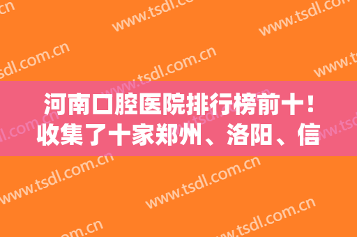 河南口腔医院排行榜前十！收集了十家郑州、洛阳、信阳、许昌的好牙科(河南最好的口腔医院排名)