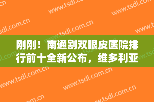 刚刚！南通割双眼皮医院排行前十全新公布，维多利亚vs康美，闭眼入(南通维多利亚整形医院好吗)