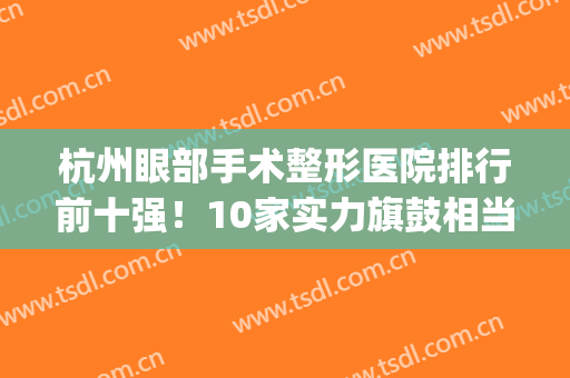 杭州眼部手术整形医院排行前十强！10家实力旗鼓相当_但口碑价格有点不一样