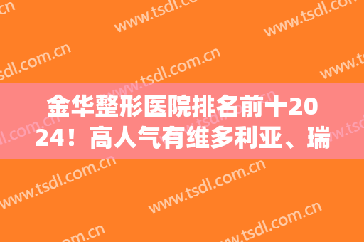 金华整形医院排名前十2024！高人气有维多利亚、瑞丽等屡次上榜！(金华口碑好的整形医院有哪些)
