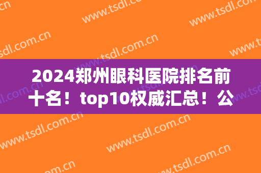 2024郑州眼科医院排名前十名！top10权威汇总！公立做近视眼价格靠谱(郑州眼科近视医院哪个好)