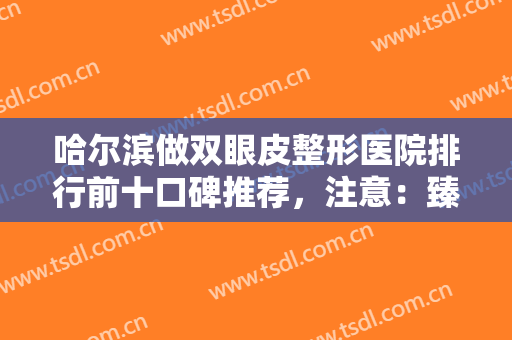 哈尔滨做双眼皮整形医院排行前十口碑推荐，注意：臻美、雅美名次又变了