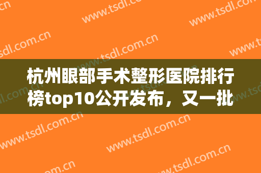杭州眼部手术整形医院排行榜top10公开发布，又一批网红医美入围，闭眼入！