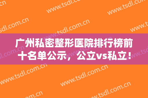 广州私密整形医院排行榜前十名单公示，公立vs私立！前三家绝绝子(广州排名第一的整形医院)