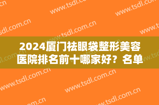 2024厦门祛眼袋整形美容医院排名前十哪家好？名单查询！这三家反馈好~