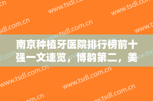 南京种植牙医院排行榜前十强一文速览，博韵第二，美奥继续蝉联(南京种植牙口腔医院排名)