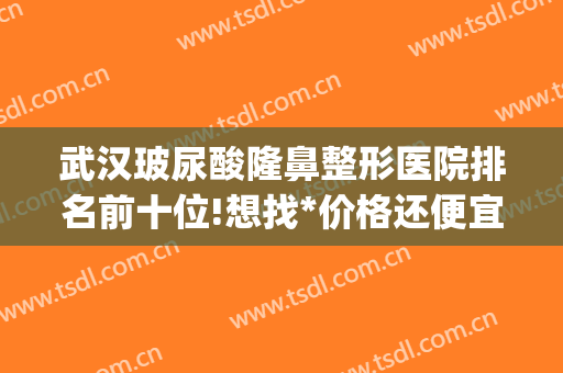 武汉玻尿酸隆鼻整形医院排名前十位!想找*价格还便宜的看过来!(武汉隆鼻哪个医院好)