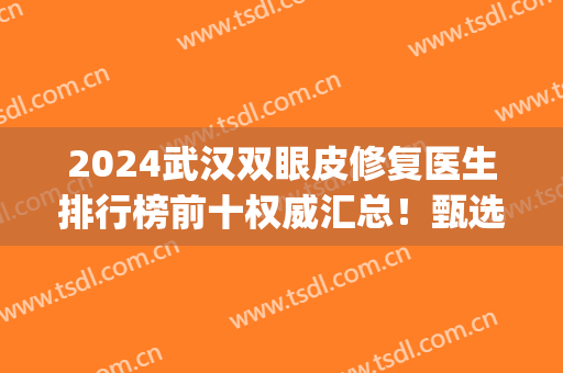 2024武汉双眼皮修复医生排行榜前十权威汇总！甄选医美top10放心选！价格亮了