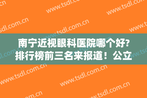 南宁近视眼科医院哪个好?排行榜前三名来报道！公立价格标准在线查(南宁较好的眼科医院)