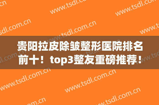 贵阳拉皮除皱整形医院排名前十！top3整友重磅推荐！性价比高果好(贵阳美容整形医院排名前十)