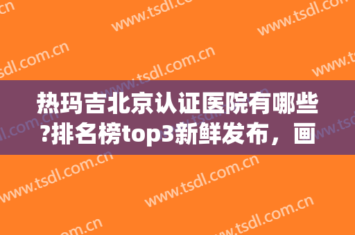 热玛吉北京认证医院有哪些?排名榜top3新鲜发布，画美冲上热搜(热玛吉公立医院好还是整形医院)