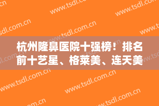 杭州隆鼻医院十强榜！排名前十艺星、格莱美、连天美等拔得头筹！(杭州鼻整形医生排名)