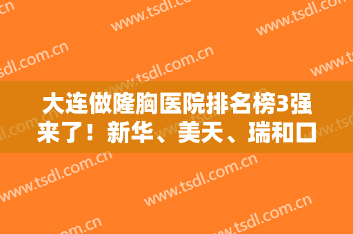 大连做隆胸医院排名榜3强来了！新华、美天、瑞和口碑实力及价格表比拼