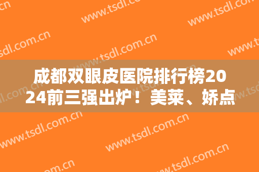 成都双眼皮医院排行榜2024前三强出炉！美莱、娇点这三家票选多点赞多