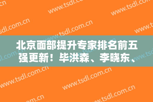 北京面部提升专家排名前五强更新！毕洪森、李晓东、祝东升次次入围！