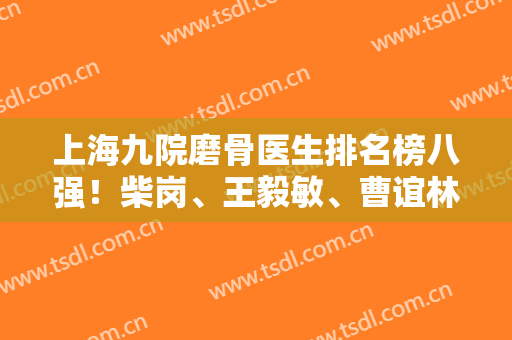 上海九院磨骨医生排名榜八强！柴岗、王毅敏、曹谊林等预约到谁都赚了