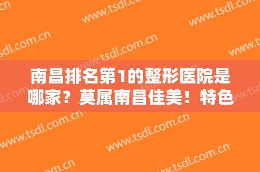 南昌排名第1的整形医院是哪家？莫属南昌佳美！特色、口碑及价格表验证