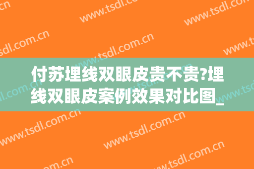 付苏埋线双眼皮贵不贵?埋线双眼皮案例效果对比图_中国医学科学院整形外科医院