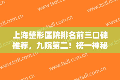 上海整形医院排名前三口碑推荐，九院第二！榜一神秘揭晓(上海排名前三的整形医院)
