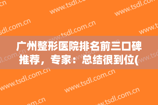 广州整形医院排名前三口碑推荐，专家：总结很到位(广州正规整形医院排名)