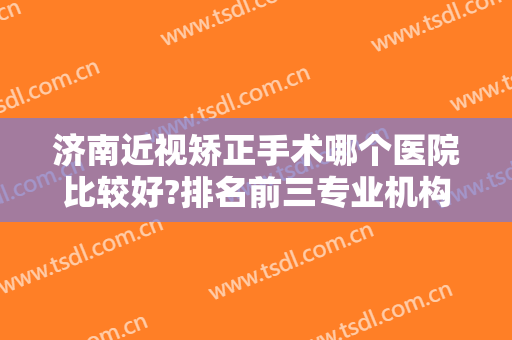 济南近视矫正手术哪个医院比较好?排名前三专业机构、三甲等供选择！