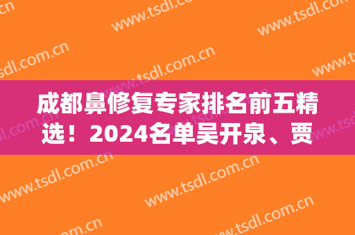 成都鼻修复专家排名前五精选！2024名单吴开泉、贾德渊等夺得头筹！(成都鼻修复医生)