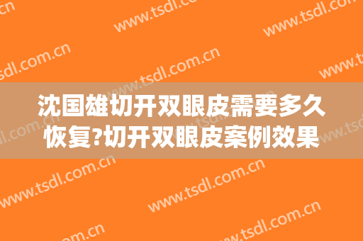 沈国雄切开双眼皮需要多久恢复?切开双眼皮案例效果对比图_上海伯思立医疗美容门诊部