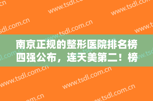 南京正规的整形医院排名榜四强公布，连天美第二！榜一无争议(南京权威整形医院排名)