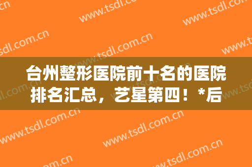 台州整形医院前十名的医院排名汇总，艺星第四！*后一位来头不小(浙江台州整形医院哪个好)