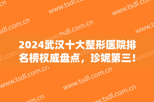 2024武汉十大整形医院排名榜权威盘点，珍妮第三！*实至名归(武汉前三名整容医院)