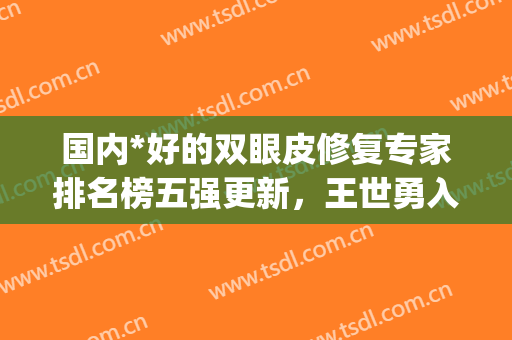 国内*好的双眼皮修复专家排名榜五强更新，王世勇入围，附价格一览(王世勇双眼皮)
