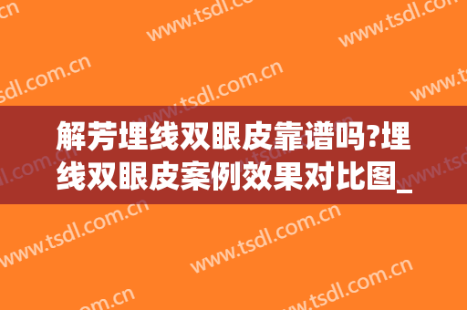 解芳埋线双眼皮靠谱吗?埋线双眼皮案例效果对比图_中国医学科学院整形外科医院