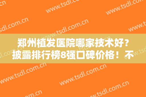 郑州植发医院哪家技术好？披露排行榜8强口碑价格！不用纠结选就对了