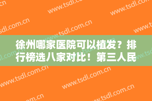 徐州哪家医院可以植发？排行榜选八家对比！第三人民、雍禾各有各的好