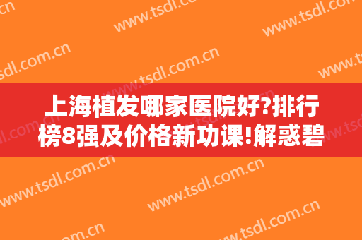 上海植发哪家医院好?排行榜8强及价格新功课!解惑碧莲盛、新生等实力强哪里？