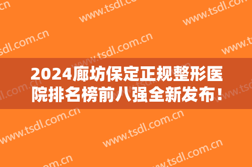 2024廊坊保定正规整形医院排名榜前八强全新发布！私立医美TOP8对比盘点！